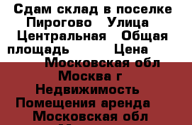 Сдам склад в поселке Пирогово › Улица ­ Центральная › Общая площадь ­ 500 › Цена ­ 200 000 - Московская обл., Москва г. Недвижимость » Помещения аренда   . Московская обл.,Москва г.